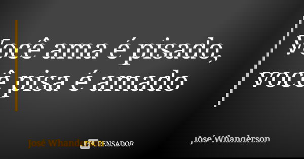 Você ama é pisado, você pisa é amado... Frase de José Whanderson.