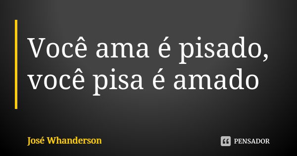 Você ama é pisado, você pisa é amado... Frase de José Whanderson.