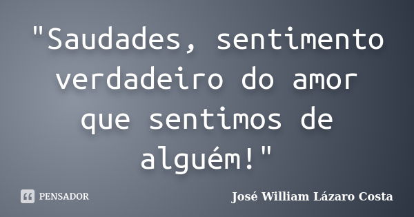 "Saudades, sentimento verdadeiro do amor que sentimos de alguém!"... Frase de José Wílliam Lázaro Costa.