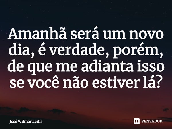 ⁠⁠Amanhã será um novo dia, é verdade, porém, de que me adianta isso se você não estiver lá?... Frase de José Wilmar Leitis.