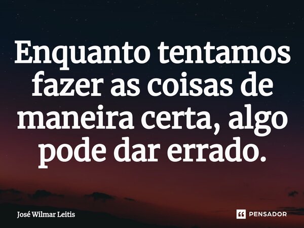 ⁠Enquanto tentamos fazer as coisas de maneira certa, algo pode dar errado.... Frase de José Wilmar Leitis.