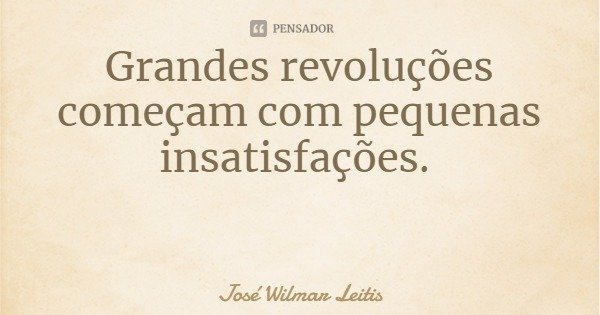 Grandes revoluções começam com pequenas insatisfações.... Frase de José Wilmar Leitis.