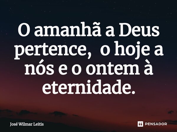 ⁠O amanhã a Deus pertence, o hoje a nós e o ontem à eternidade.... Frase de José Wilmar Leitis.