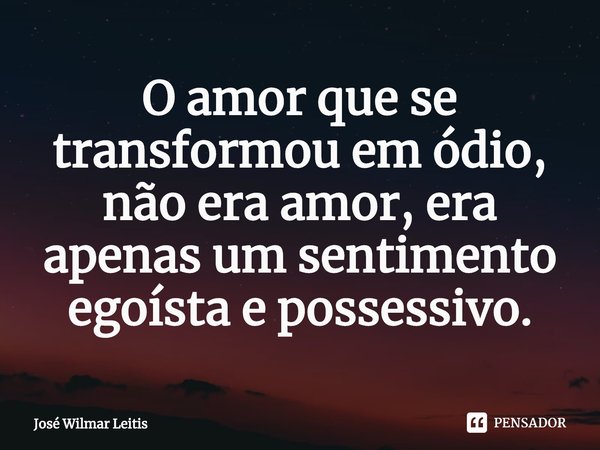 O amor que se transformou em ódio, não era amor, era apenas um sentimento egoísta e possessivo.... Frase de José Wilmar Leitis.