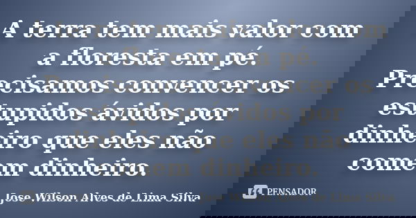 A terra tem mais valor com a floresta em pé. Precisamos convencer os estupidos ávidos por dinheiro que eles não comem dinheiro.... Frase de Jose Wilson Alves de Lima Silva.