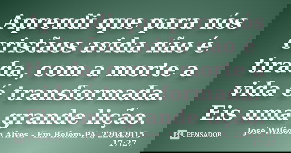 Aprendi que para nós cristãos avida não é tirada, com a morte a vida é transformada. Eis uma grande lição.... Frase de José Wilson Alves - Em Belem-PA, 22042015 17:27.