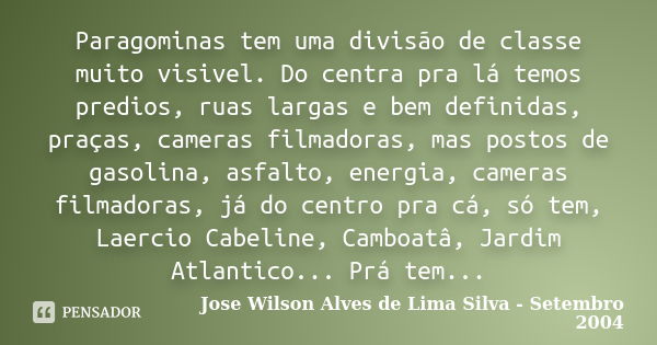 Paragominas tem uma divisão de classe muito visivel. Do centra pra lá temos predios, ruas largas e bem definidas, praças, cameras filmadoras, mas postos de gaso... Frase de Jose Wilson Alves de Lima Silva - Setembro 2004.