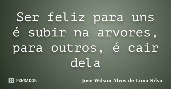 Ser feliz para uns é subir na arvores, para outros, é cair dela... Frase de Jose Wilson Alves de Lima Silva.