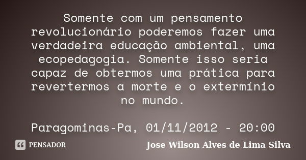 Somente com um pensamento revolucionário poderemos fazer uma verdadeira educação ambiental, uma ecopedagogia. Somente isso seria capaz de obtermos uma prática p... Frase de Jose Wilson Alves de Lima Silva.