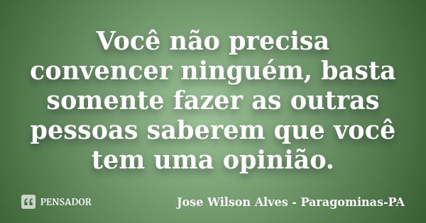 Você não precisa convencer ninguém, basta somente fazer as outras pessoas saberem que você tem uma opinião.... Frase de Jose Wilson Alves - Paragominas-PA.