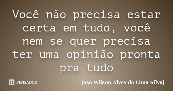 Você não precisa estar certa em tudo, você nem se quer precisa ter uma opinião pronta pra tudo... Frase de Jose Wilson Alves de Lima Silvaj.