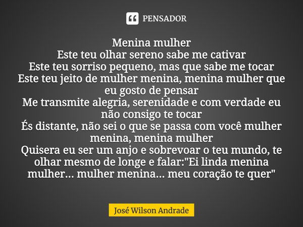 Menina mulher Este teu olhar sereno sabe me cativar Este teu sorriso pequeno, mas que sabe me tocar Este teu jeito de mulher menina, menina mulher que eu gosto ... Frase de José Wilson Andrade.