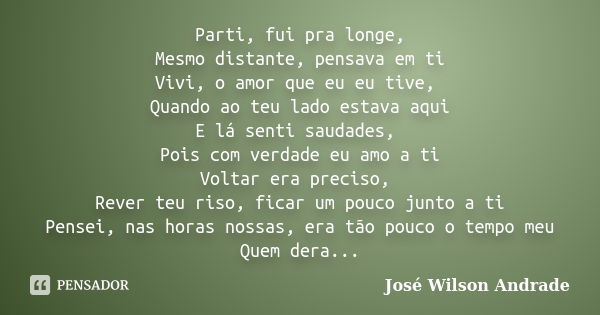 Parti, fui pra longe, Mesmo distante, pensava em ti Vivi, o amor que eu eu tive, Quando ao teu lado estava aqui E lá senti saudades, Pois com verdade eu amo a t... Frase de José Wilson Andrade.