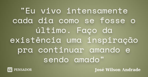 "Eu vivo intensamente cada dia como se fosse o último. Faço da existência uma inspiração pra continuar amando e sendo amado"... Frase de Jose Wilson Andrade.