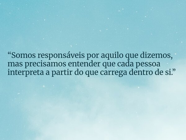 “Somos responsáveis por aquilo que dizemos, mas precisamos entender que cada pessoa interpreta a partir do que carrega dentro de si.”... Frase de José Wilson Costa de.