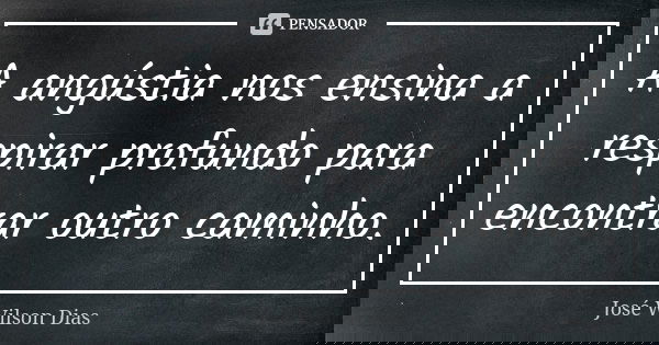 A angústia nos ensina a respirar profundo para encontrar outro caminho.... Frase de José Wilson dias.