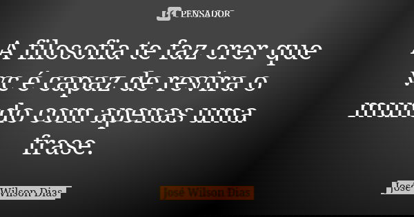 A filosofia te faz crer que vc é capaz de revira o mundo com apenas uma frase.... Frase de José Wilson dias.