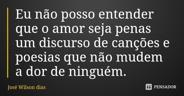 Eu não posso entender que o amor seja penas um discurso de canções e poesias que não mudem a dor de ninguém.... Frase de José Wilson dias.