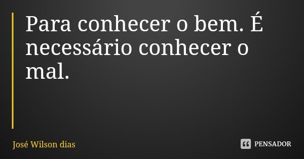 Para conhecer o bem. É necessário conhecer o mal.... Frase de José Wilson dias.