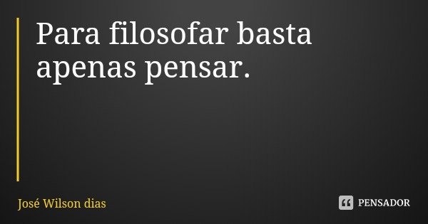 Para filosofar basta apenas pensar.... Frase de José Wilson dias.