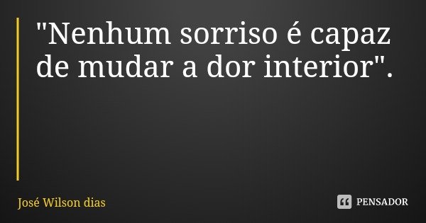 "Nenhum sorriso é capaz de mudar a dor interior".... Frase de José Wilson dias.