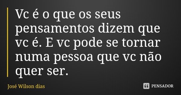 Vc é o que os seus pensamentos dizem que vc é. E vc pode se tornar numa pessoa que vc não quer ser.... Frase de José Wilson dias.