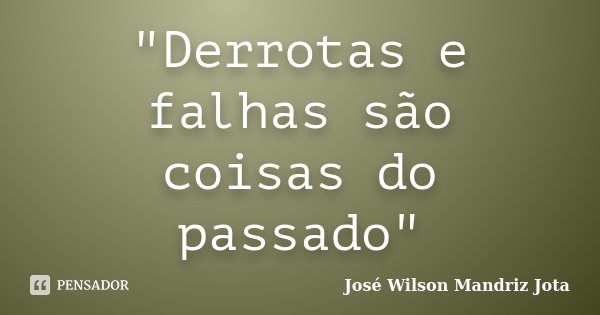 "Derrotas e falhas são coisas do passado"... Frase de José Wilson Mandriz Jota.
