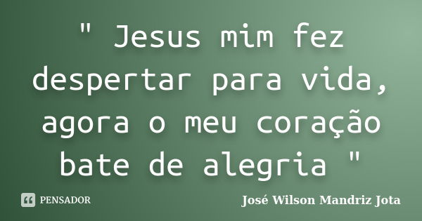 " Jesus mim fez despertar para vida, agora o meu coração bate de alegria "... Frase de José Wilson Mandriz Jota.