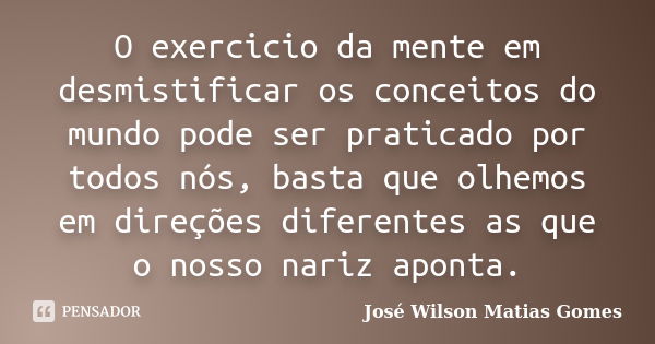 O exercicio da mente em desmistificar os conceitos do mundo pode ser praticado por todos nós, basta que olhemos em direções diferentes as que o nosso nariz apon... Frase de José Wilson Matias Gomes.