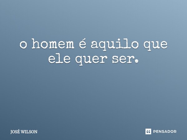 o homem é aquilo que ele quer ser. ⁠... Frase de JOSÉ WILSON.