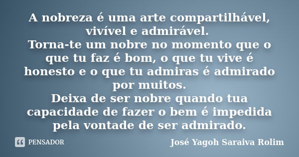 A nobreza é uma arte compartilhável, vivível e admirável. Torna-te um nobre no momento que o que tu faz é bom, o que tu vive é honesto e o que tu admiras é admi... Frase de José Yagoh Saraiva Rolim.