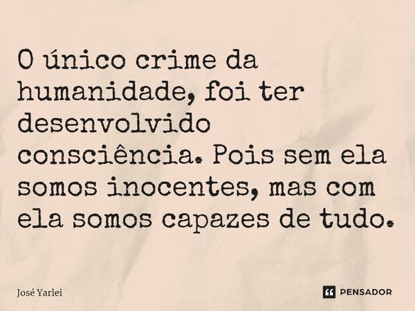 ⁠O único crime da humanidade, foi ter desenvolvido consciência. Pois sem ela somos inocentes, mas com ela somos capazes de tudo.... Frase de José Yarlei.