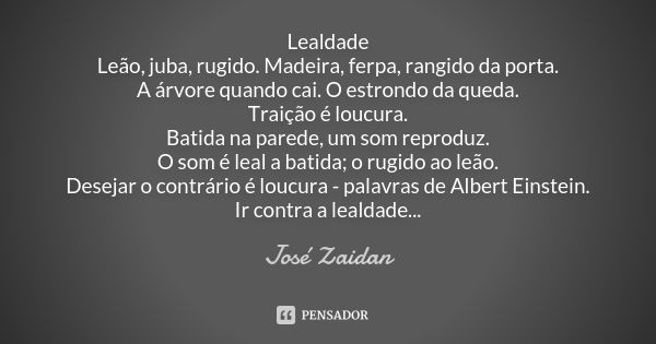 Lealdade Leão, juba, rugido. Madeira, ferpa, rangido da porta. A árvore quando cai. O estrondo da queda. Traição é loucura. Batida na parede, um som reproduz. O... Frase de José Zaidan.