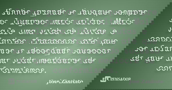 Sonhe grande e busque sempre os lugares mais altos. Mais vale uma vida de lutas e constantes fracassos até que se alcance o desejado sucesso do que uma vida med... Frase de José Zanirato.
