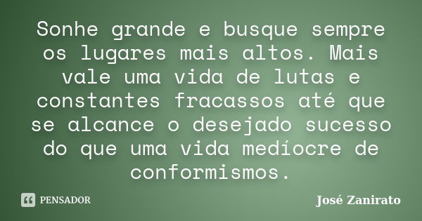 Sonhe grande e busque sempre os lugares mais altos. Mais vale uma vida de lutas e constantes fracassos até que se alcance o desejado sucesso do que uma vida med... Frase de José Zanirato.