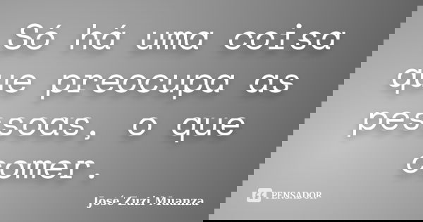 Só há uma coisa que preocupa as pessoas, o que comer.... Frase de José Zuzi Muanza.