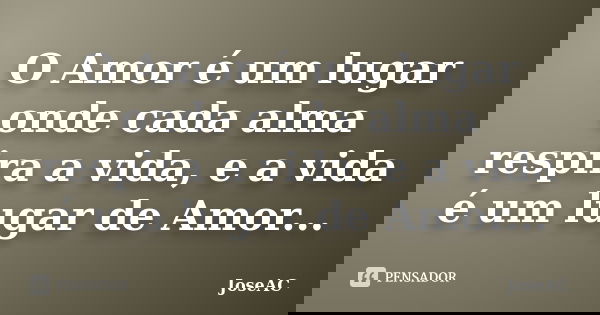 O Amor é um lugar onde cada alma respira a vida, e a vida é um lugar de Amor...... Frase de JoseAC.