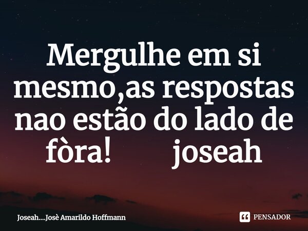 ⁠Mergulhe em si mesmo,as respostas nao estão do lado de fòra! joseah... Frase de Joseah....Josè Amarildo Hoffmann.