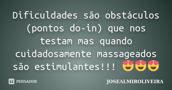 Dificuldades são obstáculos (pontos do-in) que nos testam mas quando cuidadosamente massageados são estimulantes!!! 😍😍😍... Frase de JOSEALMIROLIVEIRA.