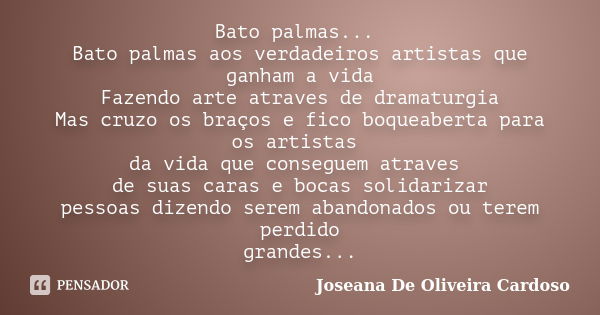 Bato palmas... Bato palmas aos verdadeiros artistas que ganham a vida Fazendo arte atraves de dramaturgia Mas cruzo os braços e fico boqueaberta para os artista... Frase de Joseana De Oliveira Cardoso.