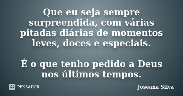 Que eu seja sempre surpreendida, com várias pitadas diárias de momentos leves, doces e especiais. É o que tenho pedido a Deus nos últimos tempos.... Frase de Joseana Silva.