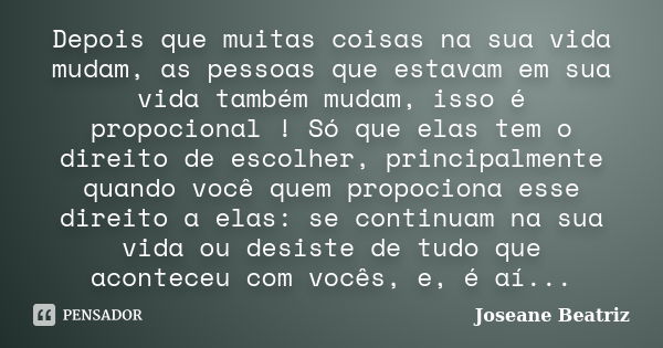 Depois que muitas coisas na sua vida mudam, as pessoas que estavam em sua vida também mudam, isso é propocional ! Só que elas tem o direito de escolher, princip... Frase de Joseane Beatriz.