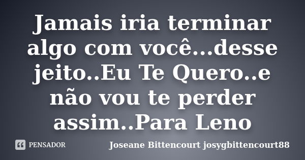 Jamais iria terminar algo com você...desse jeito..Eu Te Quero..e não vou te perder assim..Para Leno... Frase de Joseane Bittencourt (josygbittencourt88).