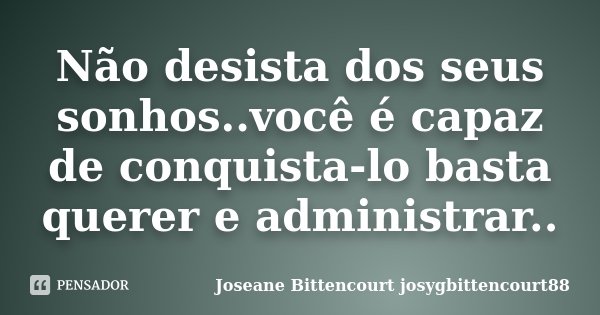 Não desista dos seus sonhos..você é capaz de conquista-lo basta querer e administrar..... Frase de Joseane Bittencourt (josygbittencourt88).