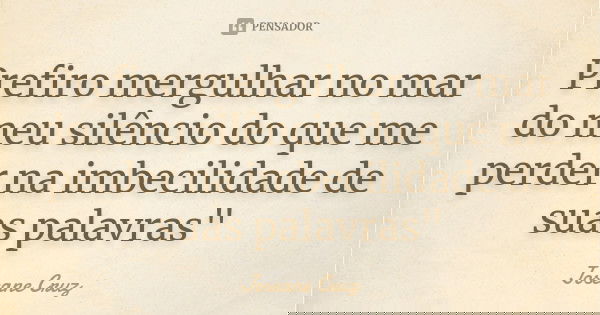 Prefiro mergulhar no mar do meu silêncio do que me perder na imbecilidade de suas palavras"... Frase de Joseane Cruz.