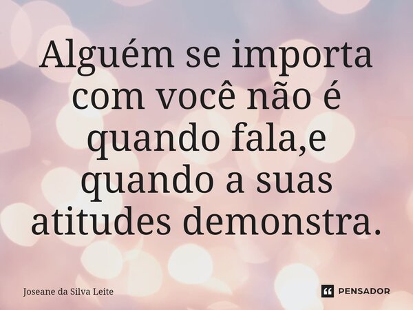 ⁠Alguém se importa com você não é quando fala,e quando a suas atitudes demonstra.... Frase de Joseane da Silva Leite.