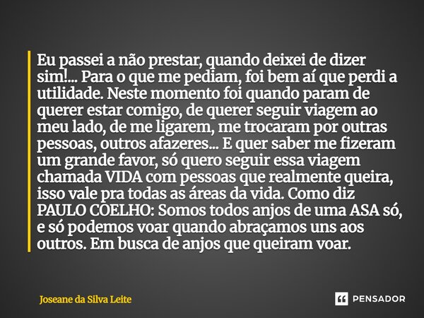 ⁠Eu passei a não prestar, quando deixei de dizer sim!... Para o que me pediam, foi bem aí que perdi a utilidade. Neste momento foi quando param de querer estar ... Frase de Joseane da Silva Leite.