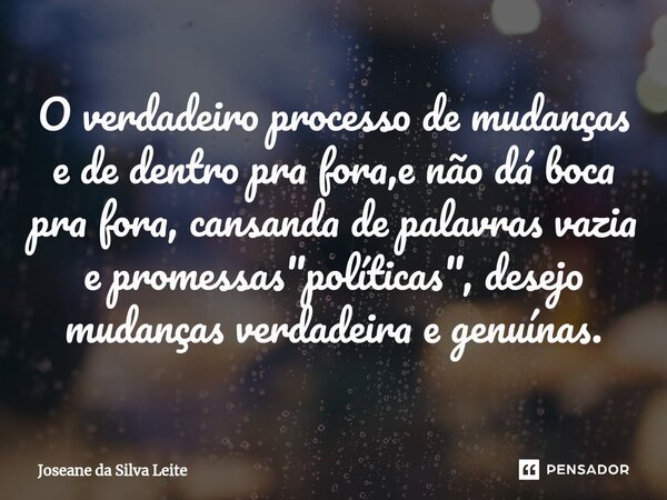 ⁠O verdadeiro processo de mudanças e de dentro pra fora,e não dá boca pra fora, cansanda de palavras vazia e promessas "políticas", desejo mudanças ve... Frase de Joseane da Silva Leite.