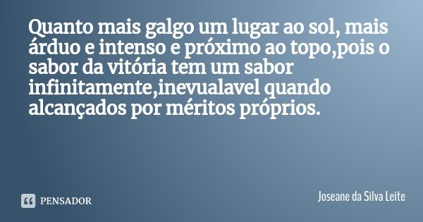 Quanto mais galgo um lugar ao sol, mais árduo e intenso e próximo ao topo,pois o sabor da vitória tem um sabor infinitamente,inevualavel quando alcançados por m... Frase de Joseane da Silva Leite.