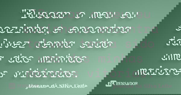 "Buscar o meu eu sozinha,e encontra talvez tenha sido uma das minhas maiores vitórias.... Frase de Joseane da Silva Leite.